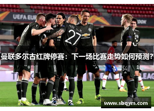 曼联多尔古红牌停赛：下一场比赛走势如何预测？
